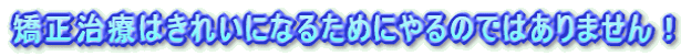 矯正治療はきれいになるためにやるのではありません!