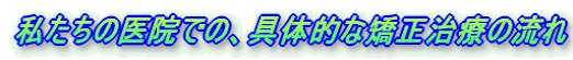 私たちの医院での、具体的な矯正治療の流れ