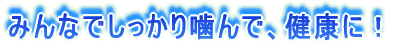 みんなでしっかり噛んで、健康に!